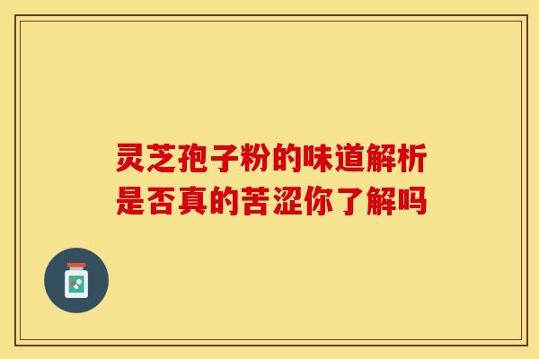 灵芝孢子粉的味道解析是否真的苦涩你了解吗 灵芝孢子粉的味道解析是否真的苦涩你了解吗