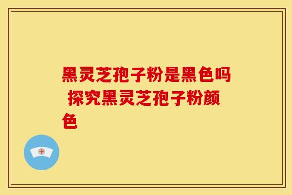 黑灵芝孢子粉是黑色吗 探究黑灵芝孢子粉颜色