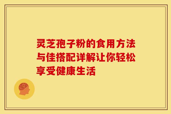 灵芝孢子粉的食用方法与佳搭配详解让你轻松享受健康生活