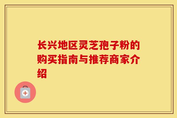 长兴地区灵芝孢子粉的购买指南与推荐商家介绍