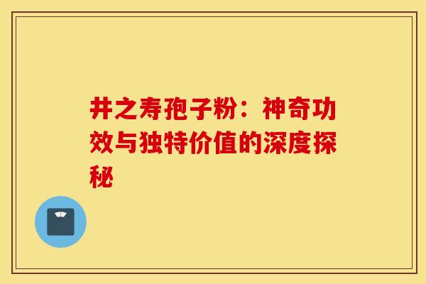 井之寿孢子粉：神奇功效与独特价值的深度探秘