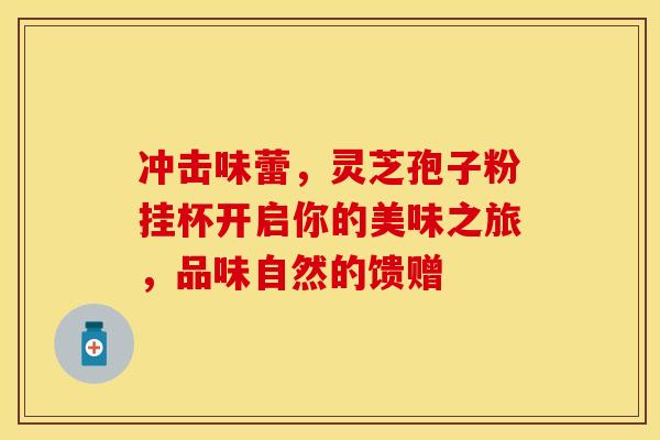 冲击味蕾,灵芝孢子粉挂杯开启你的美味之旅,品味自然的馈赠 冲击味蕾,灵芝孢子粉挂杯开启你的美味之旅,品味自然的馈赠