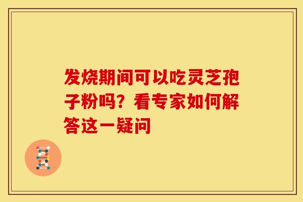发烧期间可以吃灵芝孢子粉吗？看专家如何解答这一疑问