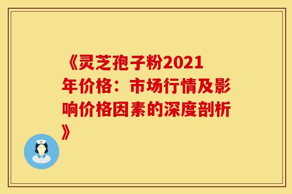 《灵芝孢子粉2021年价格：市场行情及影响价格因素的深度剖析》