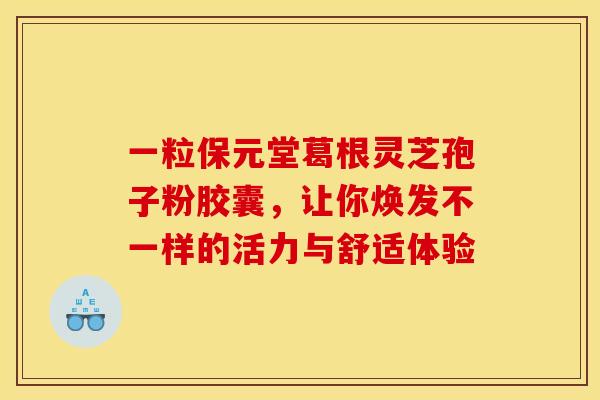 一粒保元堂葛根灵芝孢子粉胶囊,让你焕发不一样的活力与舒适体验 一粒保元堂葛根灵芝孢子粉胶囊,让你焕发不一样的活力与舒适体验