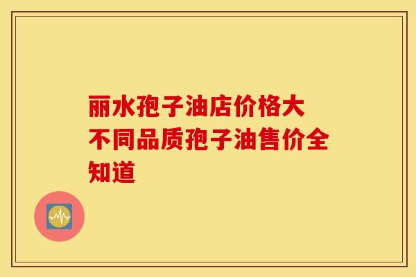 丽水孢子油店价格大 不同品质孢子油售价全知道
