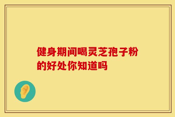 健身期间喝灵芝孢子粉的好处你知道吗