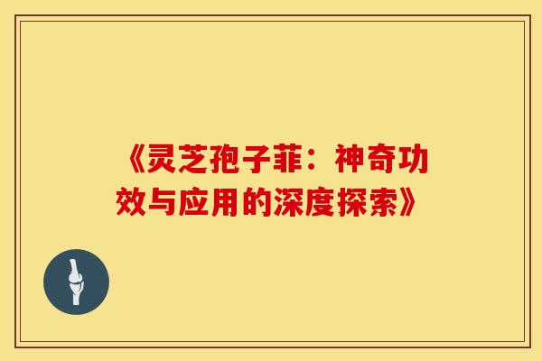 《灵芝孢子菲:神奇功效与应用的深度探索》 《灵芝孢子菲:神奇功效与应用的深度探索》