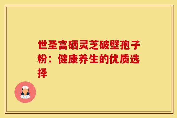 世圣富硒灵芝破壁孢子粉：健康养生的优质选择