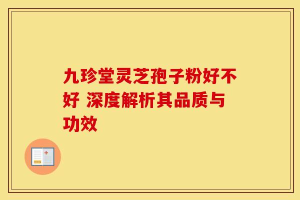 九珍堂灵芝孢子粉好不好 深度解析其品质与功效