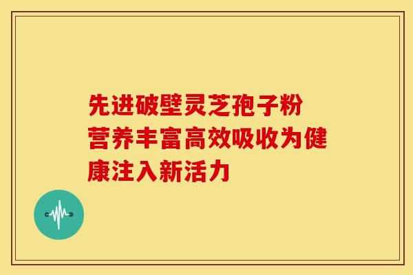 先进破壁灵芝孢子粉 营养丰富高效吸收为健康注入新活力 先进破壁灵芝孢子粉 营养丰富高效吸收为健康注入新活力
