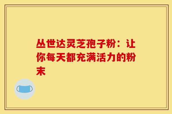 丛世达灵芝孢子粉：让你每天都充满活力的粉末