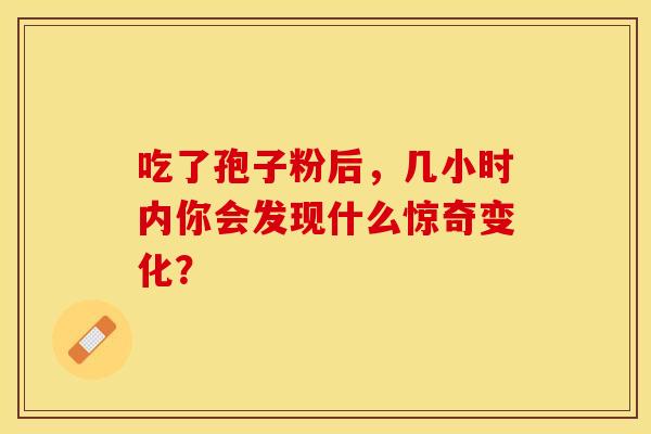 吃了孢子粉后,几小时内你会发现什么惊奇变化? 吃了孢子粉后,几小时内你会发现什么惊奇变化?