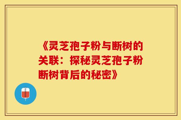 《灵芝孢子粉与断树的关联：探秘灵芝孢子粉断树背后的秘密》