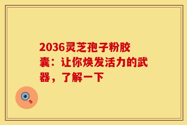 2036灵芝孢子粉胶囊：让你焕发活力的武器，了解一下