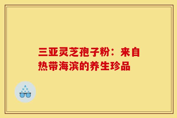 三亚灵芝孢子粉：来自热带海滨的养生珍品