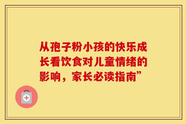 从孢子粉小孩的快乐成长看饮食对儿童情绪的影响，家长必读指南”