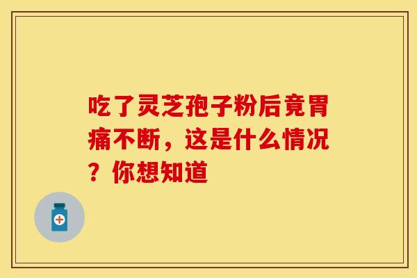 吃了灵芝孢子粉后竟胃痛不断，这是什么情况？你想知道