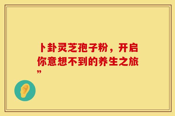 卜卦灵芝孢子粉，开启你意想不到的养生之旅”