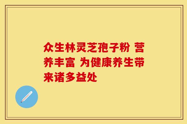 众生林灵芝孢子粉 营养丰富 为健康养生带来诸多益处