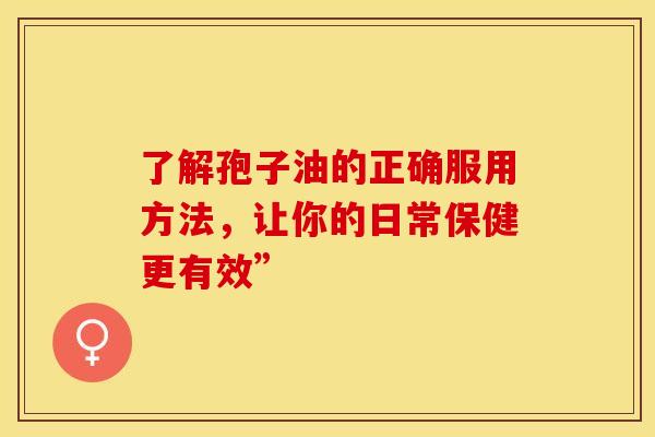 了解孢子油的正确服用方法,让你的日常保健更有效” 了解孢子油的正确服用方法,让你的日常保健更有效”