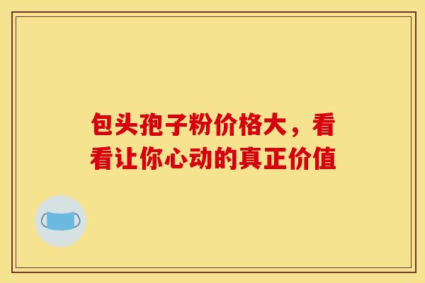 包头孢子粉价格大,看看让你心动的真正价值 包头孢子粉价格大,看看让你心动的真正价值