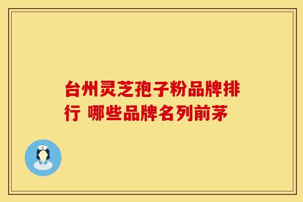 台州灵芝孢子粉品牌排行 哪些品牌名列前茅
