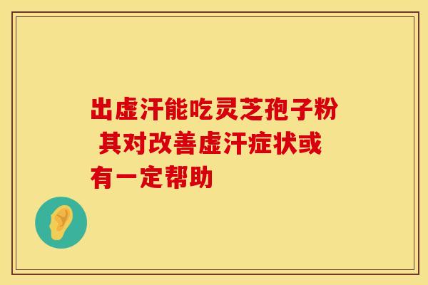 出虚汗能吃灵芝孢子粉 其对改善虚汗症状或有一定帮助