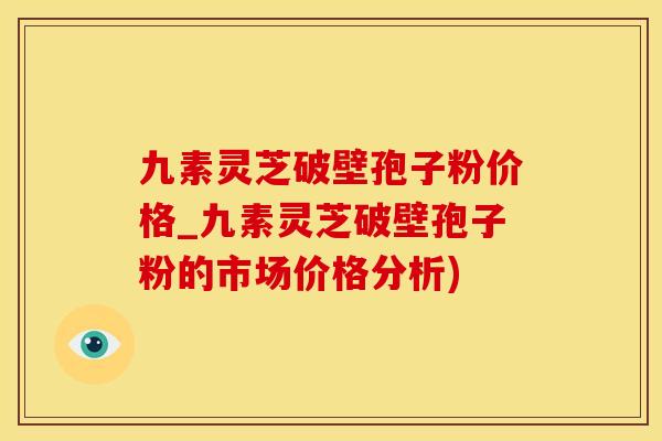 九素灵芝破壁孢子粉价格_九素灵芝破壁孢子粉的市场价格分析)