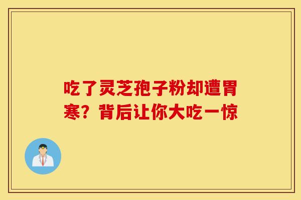 吃了灵芝孢子粉却遭胃寒？背后让你大吃一惊
