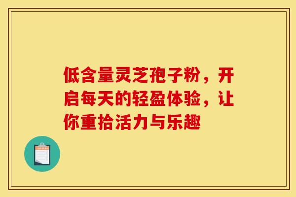 低含量灵芝孢子粉，开启每天的轻盈体验，让你重拾活力与乐趣