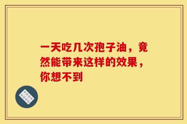 一天吃几次孢子油，竟然能带来这样的效果，你想不到