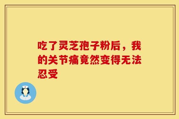 吃了灵芝孢子粉后，我的关节痛竟然变得无法忍受
