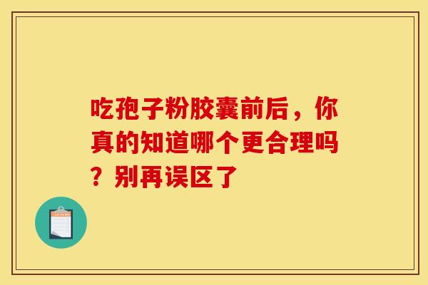 吃孢子粉胶囊前后,你真的知道哪个更合理吗?别再误区了 吃孢子粉胶囊前后,你真的知道哪个更合理吗?别再误区了