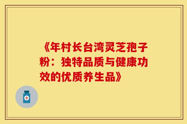 《年村长台湾灵芝孢子粉：独特品质与健康功效的优质养生品》
