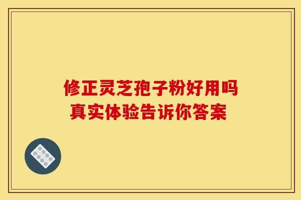 修正灵芝孢子粉好用吗 真实体验告诉你答案
