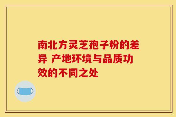 南北方灵芝孢子粉的差异 产地环境与品质功效的不同之处
