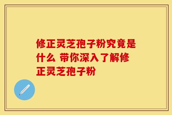 修正灵芝孢子粉究竟是什么 带你深入了解修正灵芝孢子粉