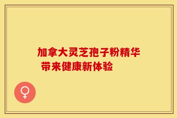 加拿大灵芝孢子粉精华 带来健康新体验