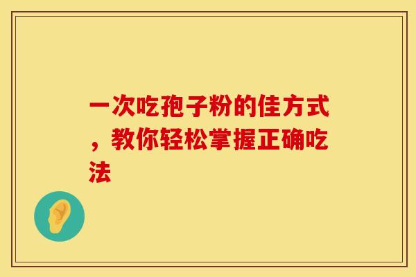 一次吃孢子粉的佳方式，教你轻松掌握正确吃法