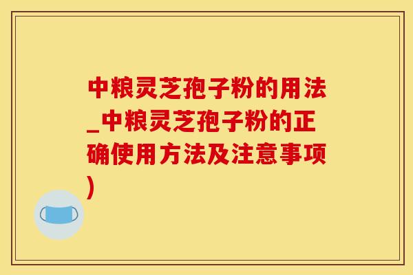 中粮灵芝孢子粉的用法_中粮灵芝孢子粉的正确使用方法及注意事项)