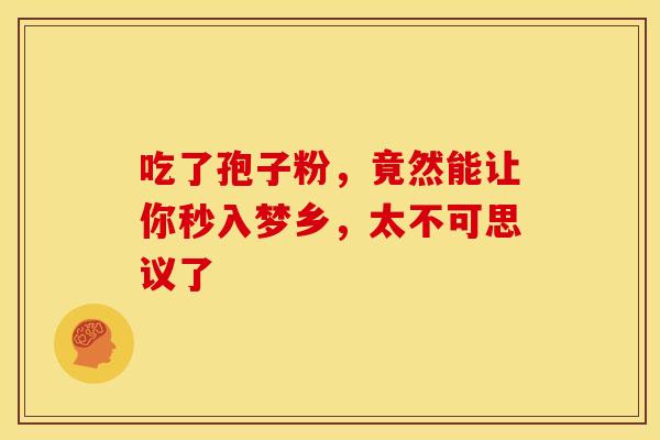 吃了孢子粉，竟然能让你秒入梦乡，太不可思议了