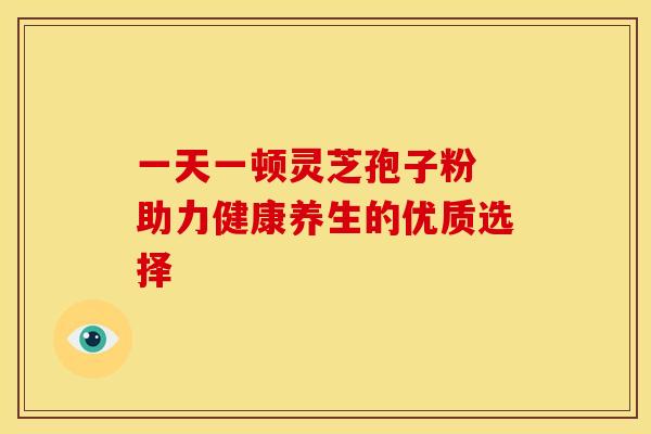 一天一顿灵芝孢子粉 助力健康养生的优质选择 一天一顿灵芝孢子粉 助力健康养生的优质选择