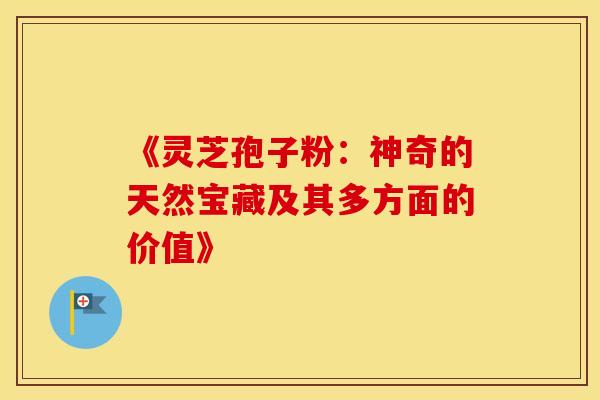 《灵芝孢子粉：神奇的天然宝藏及其多方面的价值》