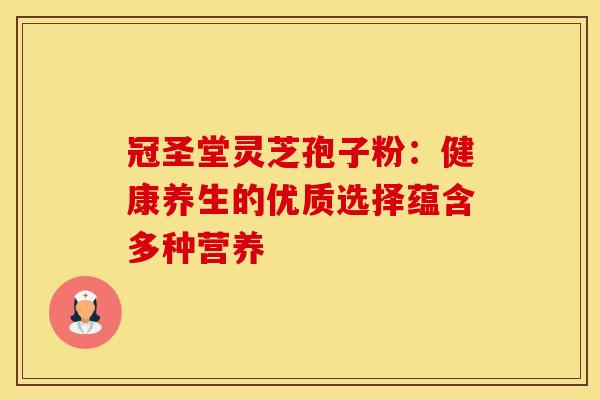 冠圣堂灵芝孢子粉：健康养生的优质选择蕴含多种营养