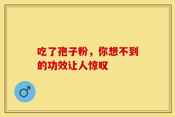 吃了孢子粉，你想不到的功效让人惊叹