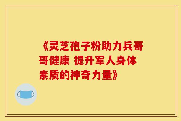 《灵芝孢子粉助力兵哥哥健康 提升军人身体素质的神奇力量》