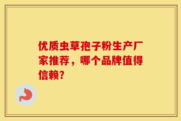 优质虫草孢子粉生产厂家推荐，哪个品牌值得信赖？