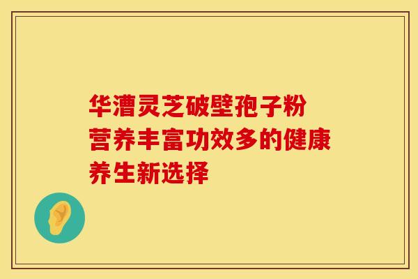 华漕灵芝破壁孢子粉 营养丰富功效多的健康养生新选择