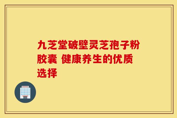 九芝堂破壁灵芝孢子粉胶囊 健康养生的优质选择